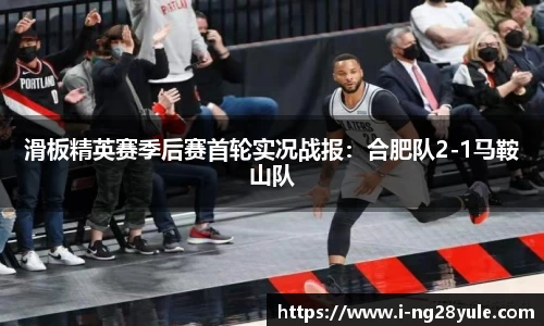 滑板精英赛季后赛首轮实况战报：合肥队2-1马鞍山队