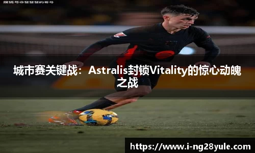 城市赛关键战：Astralis封锁Vitality的惊心动魄之战